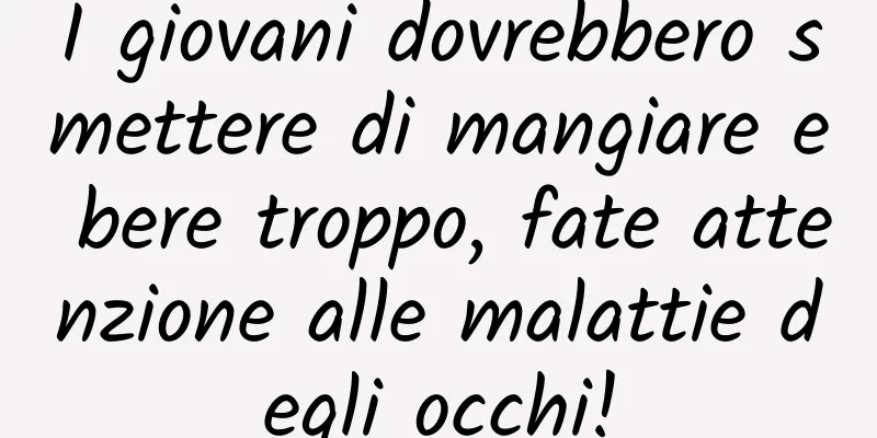 I giovani dovrebbero smettere di mangiare e bere troppo, fate attenzione alle malattie degli occhi!