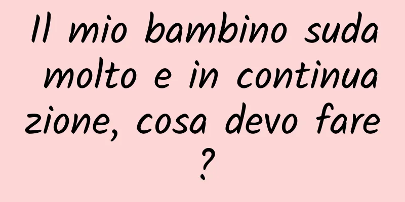 Il mio bambino suda molto e in continuazione, cosa devo fare?