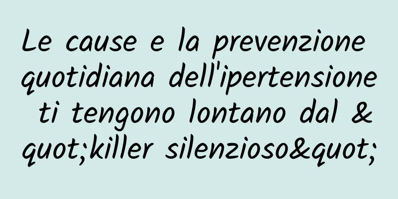 Le cause e la prevenzione quotidiana dell'ipertensione ti tengono lontano dal "killer silenzioso"