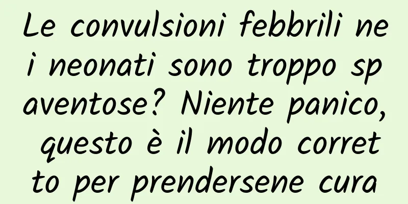 Le convulsioni febbrili nei neonati sono troppo spaventose? Niente panico, questo è il modo corretto per prendersene cura