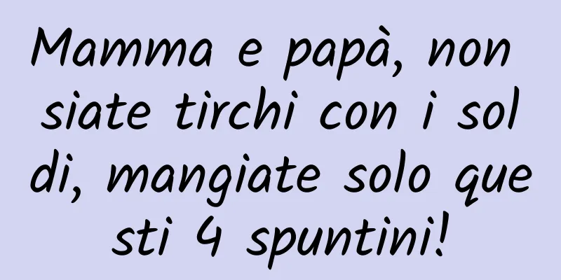 Mamma e papà, non siate tirchi con i soldi, mangiate solo questi 4 spuntini!