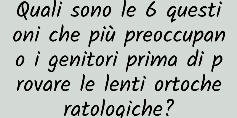 Quali sono le 6 questioni che più preoccupano i genitori prima di provare le lenti ortocheratologiche?