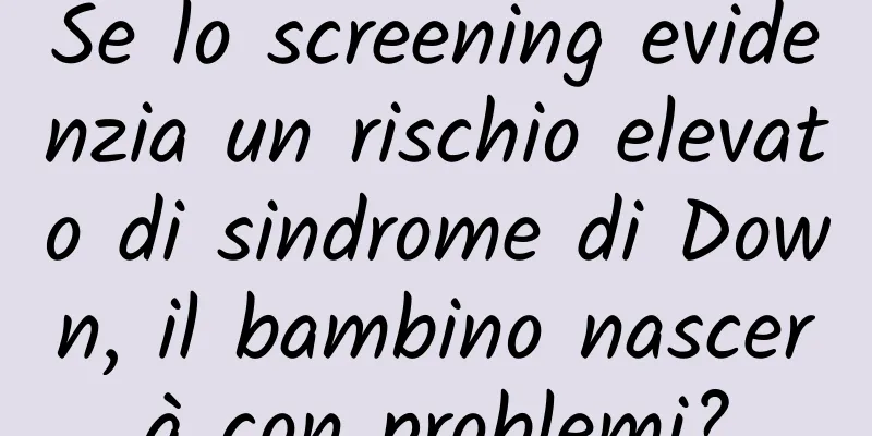 Se lo screening evidenzia un rischio elevato di sindrome di Down, il bambino nascerà con problemi?