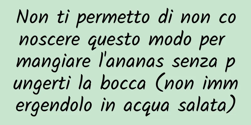 Non ti permetto di non conoscere questo modo per mangiare l'ananas senza pungerti la bocca (non immergendolo in acqua salata)
