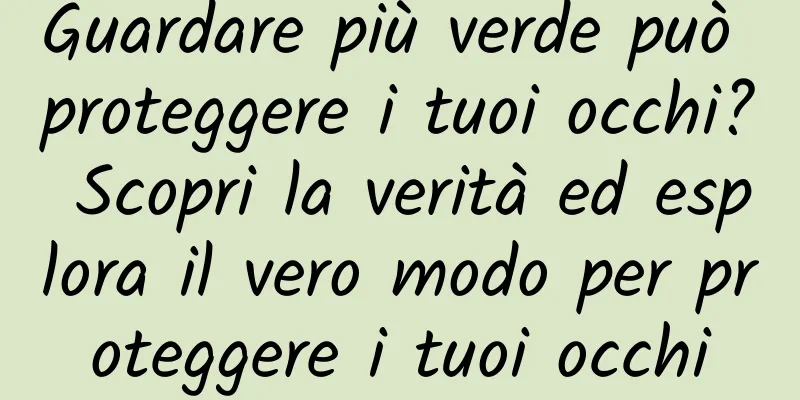 Guardare più verde può proteggere i tuoi occhi? Scopri la verità ed esplora il vero modo per proteggere i tuoi occhi