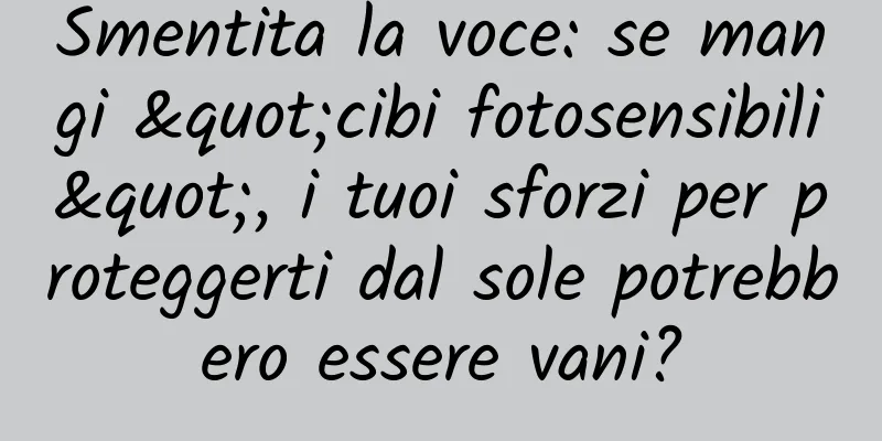 Smentita la voce: se mangi "cibi fotosensibili", i tuoi sforzi per proteggerti dal sole potrebbero essere vani?
