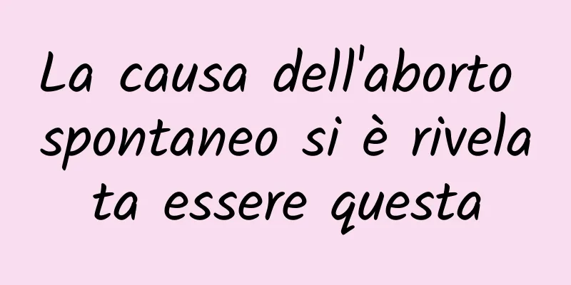 La causa dell'aborto spontaneo si è rivelata essere questa