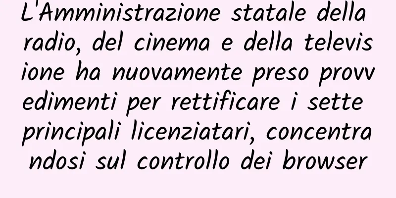 L'Amministrazione statale della radio, del cinema e della televisione ha nuovamente preso provvedimenti per rettificare i sette principali licenziatari, concentrandosi sul controllo dei browser