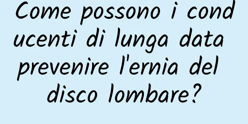 Come possono i conducenti di lunga data prevenire l'ernia del disco lombare?