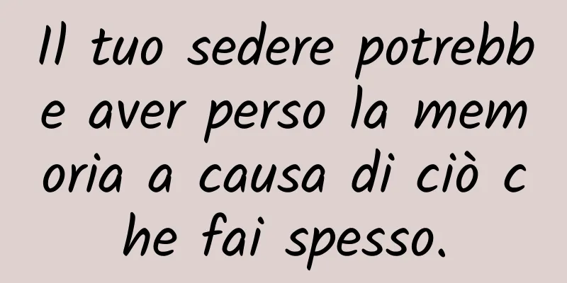 Il tuo sedere potrebbe aver perso la memoria a causa di ciò che fai spesso.