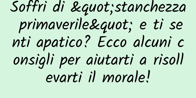 Soffri di "stanchezza primaverile" e ti senti apatico? Ecco alcuni consigli per aiutarti a risollevarti il ​​morale!