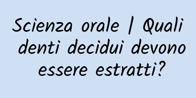 Scienza orale | Quali denti decidui devono essere estratti?