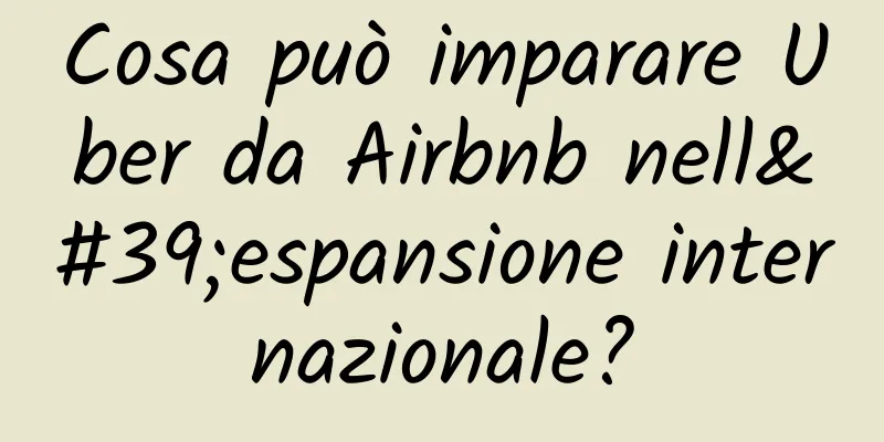 Cosa può imparare Uber da Airbnb nell'espansione internazionale?