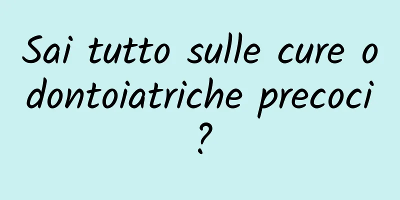 Sai tutto sulle cure odontoiatriche precoci?