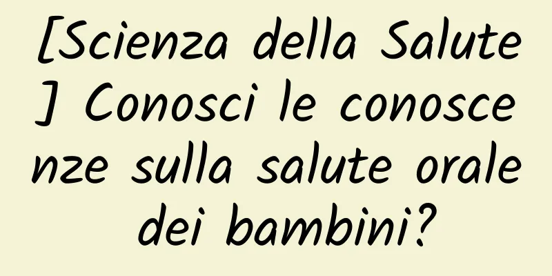 [Scienza della Salute] Conosci le conoscenze sulla salute orale dei bambini?
