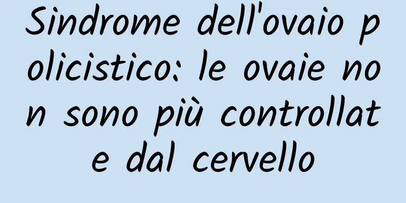 Sindrome dell'ovaio policistico: le ovaie non sono più controllate dal cervello