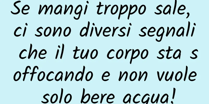 Se mangi troppo sale, ci sono diversi segnali che il tuo corpo sta soffocando e non vuole solo bere acqua!