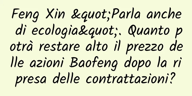 Feng Xin "Parla anche di ecologia". Quanto potrà restare alto il prezzo delle azioni Baofeng dopo la ripresa delle contrattazioni?