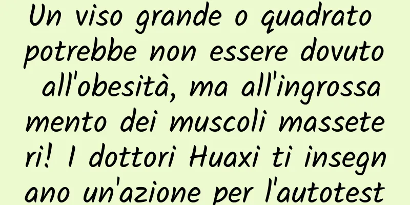Un viso grande o quadrato potrebbe non essere dovuto all'obesità, ma all'ingrossamento dei muscoli masseteri! I dottori Huaxi ti insegnano un'azione per l'autotest