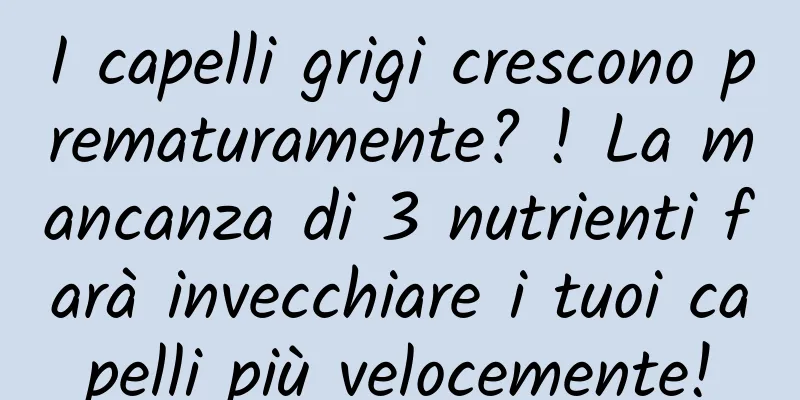 I capelli grigi crescono prematuramente? ! La mancanza di 3 nutrienti farà invecchiare i tuoi capelli più velocemente!