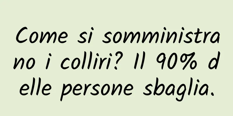 Come si somministrano i colliri? Il 90% delle persone sbaglia.