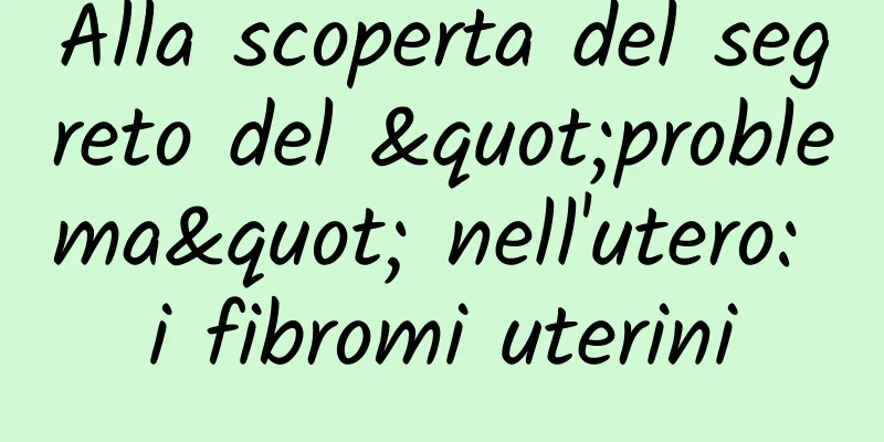Alla scoperta del segreto del "problema" nell'utero: i fibromi uterini