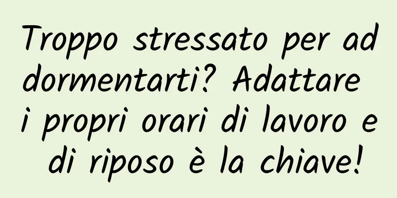 Troppo stressato per addormentarti? Adattare i propri orari di lavoro e di riposo è la chiave!