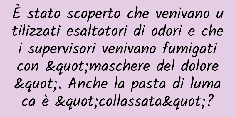 È stato scoperto che venivano utilizzati esaltatori di odori e che i supervisori venivano fumigati con "maschere del dolore". Anche la pasta di lumaca è "collassata"?