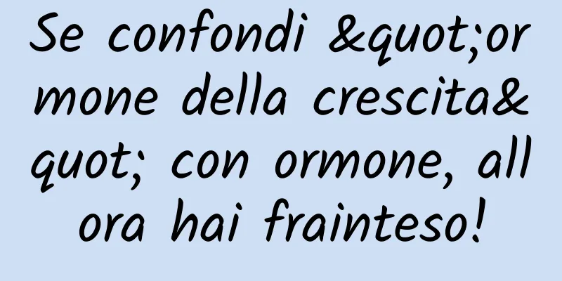 Se confondi "ormone della crescita" con ormone, allora hai frainteso!