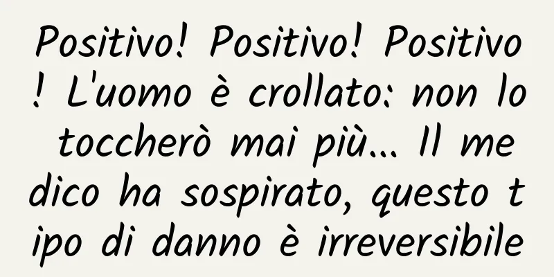 Positivo! Positivo! Positivo! L'uomo è crollato: non lo toccherò mai più... Il medico ha sospirato, questo tipo di danno è irreversibile