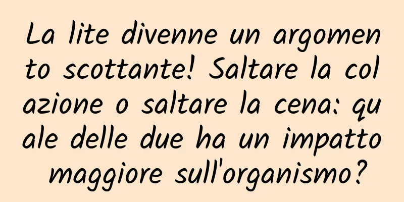 La lite divenne un argomento scottante! Saltare la colazione o saltare la cena: quale delle due ha un impatto maggiore sull'organismo?