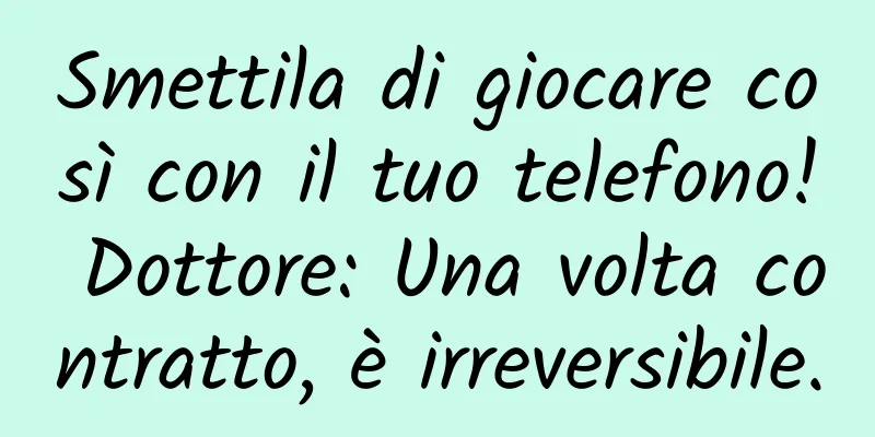 Smettila di giocare così con il tuo telefono! Dottore: Una volta contratto, è irreversibile.