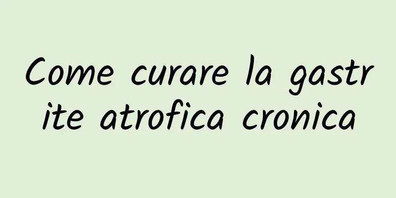 Come curare la gastrite atrofica cronica