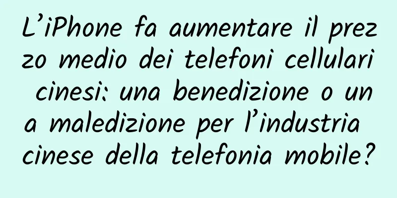 L’iPhone fa aumentare il prezzo medio dei telefoni cellulari cinesi: una benedizione o una maledizione per l’industria cinese della telefonia mobile?