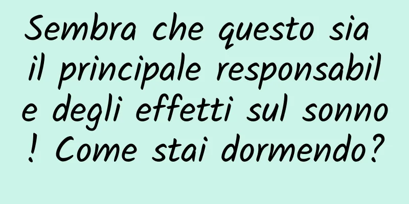 Sembra che questo sia il principale responsabile degli effetti sul sonno! Come stai dormendo?