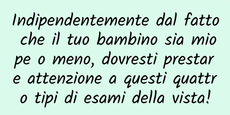 Indipendentemente dal fatto che il tuo bambino sia miope o meno, dovresti prestare attenzione a questi quattro tipi di esami della vista!