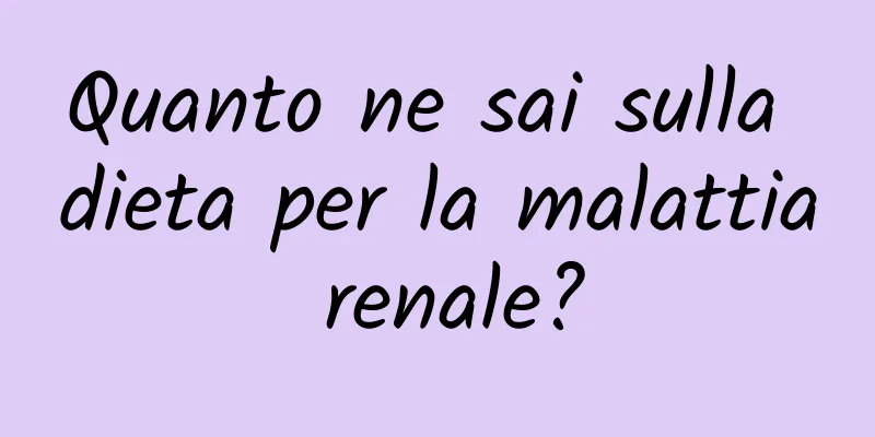 Quanto ne sai sulla dieta per la malattia renale?