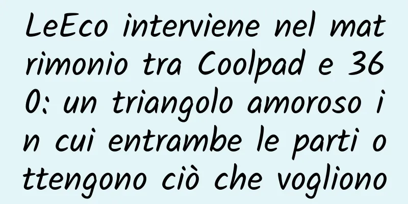 LeEco interviene nel matrimonio tra Coolpad e 360: un triangolo amoroso in cui entrambe le parti ottengono ciò che vogliono