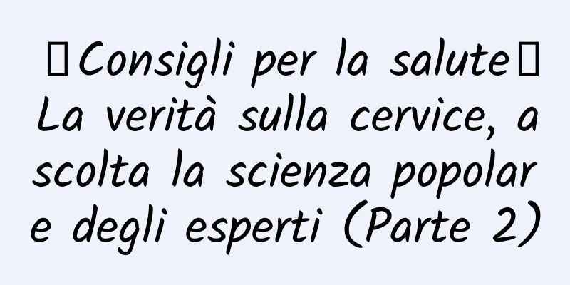 【Consigli per la salute】La verità sulla cervice, ascolta la scienza popolare degli esperti (Parte 2)