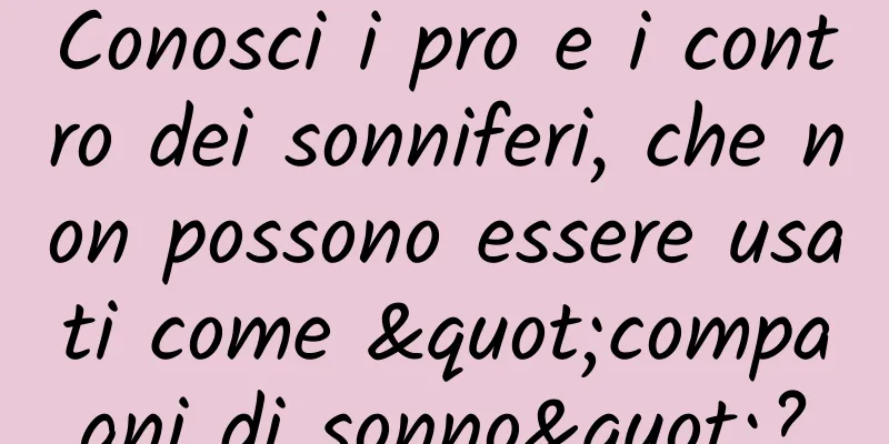 Conosci i pro e i contro dei sonniferi, che non possono essere usati come "compagni di sonno"?