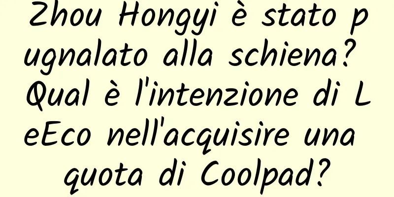 Zhou Hongyi è stato pugnalato alla schiena? Qual è l'intenzione di LeEco nell'acquisire una quota di Coolpad?