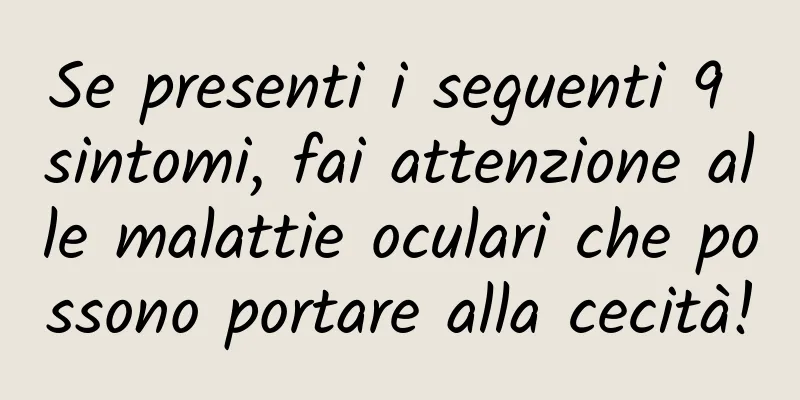Se presenti i seguenti 9 sintomi, fai attenzione alle malattie oculari che possono portare alla cecità!