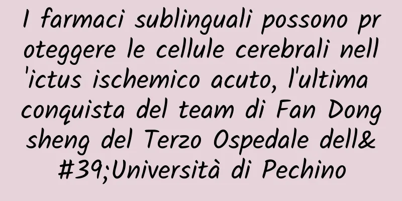 I farmaci sublinguali possono proteggere le cellule cerebrali nell'ictus ischemico acuto, l'ultima conquista del team di Fan Dongsheng del Terzo Ospedale dell'Università di Pechino