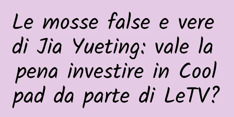 Le mosse false e vere di Jia Yueting: vale la pena investire in Coolpad da parte di LeTV?