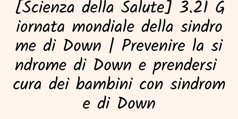 [Scienza della Salute] 3.21 Giornata mondiale della sindrome di Down | Prevenire la sindrome di Down e prendersi cura dei bambini con sindrome di Down
