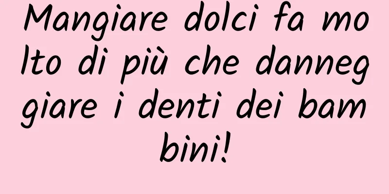 Mangiare dolci fa molto di più che danneggiare i denti dei bambini!