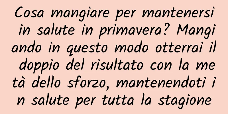 Cosa mangiare per mantenersi in salute in primavera? Mangiando in questo modo otterrai il doppio del risultato con la metà dello sforzo, mantenendoti in salute per tutta la stagione