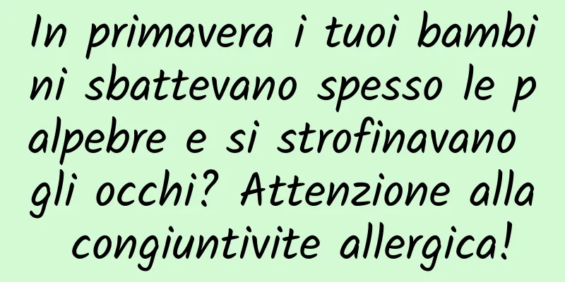 In primavera i tuoi bambini sbattevano spesso le palpebre e si strofinavano gli occhi? Attenzione alla congiuntivite allergica!