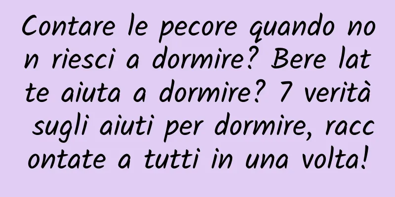 Contare le pecore quando non riesci a dormire? Bere latte aiuta a dormire? 7 verità sugli aiuti per dormire, raccontate a tutti in una volta!