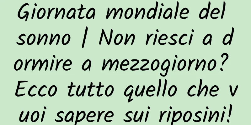 Giornata mondiale del sonno | Non riesci a dormire a mezzogiorno? Ecco tutto quello che vuoi sapere sui riposini!